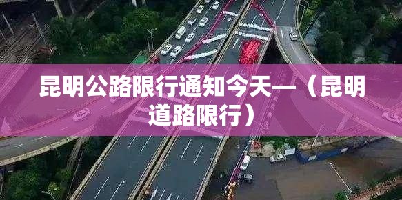 昆明公路限行通知今天—（昆明道路限行）