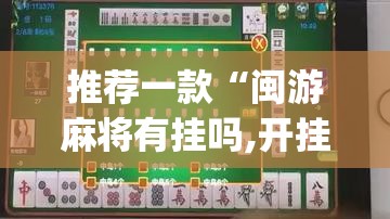 推荐一款“闽游麻将有挂吗,开挂神器	”(透视挂)辅助透视教程