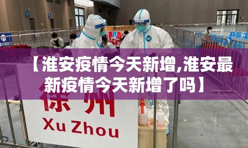 【淮安疫情今天新增,淮安最新疫情今天新增了吗】 【淮安疫情今天新增,淮安最新疫情今天新增了吗】