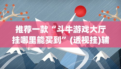 推荐一款“斗牛游戏大厅挂哪里能买到”(透视挂)辅助透视教程