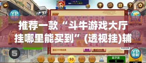 推荐一款“斗牛游戏大厅挂哪里能买到”(透视挂)辅助透视教程