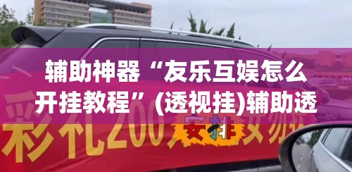 辅助神器“友乐互娱怎么开挂教程”(透视挂)辅助透视教程