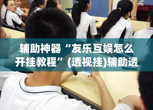 辅助神器“友乐互娱怎么开挂教程”(透视挂)辅助透视教程