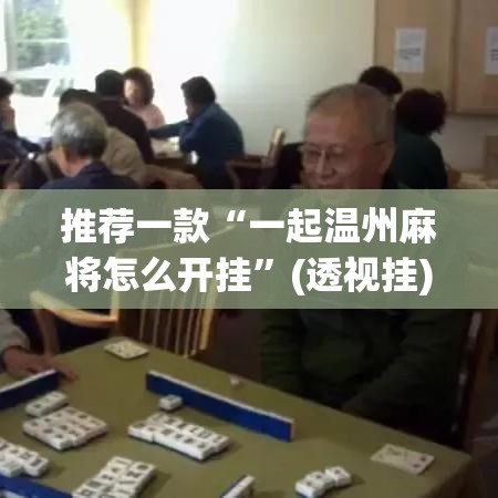 推荐一款“一起温州麻将怎么开挂”(透视挂)辅助透视教程