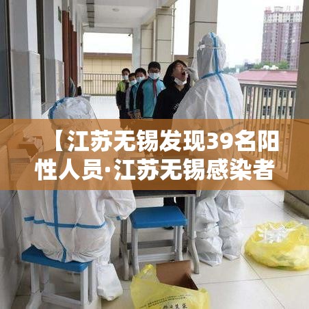 【江苏无锡发现39名阳性人员·江苏无锡感染者】 【江苏无锡发现39名阳性人员·江苏无锡感染者】