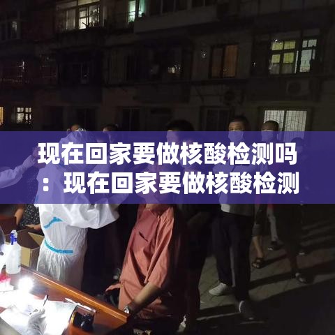 现在回家要做核酸检测吗：现在回家要做核酸检测吗北京