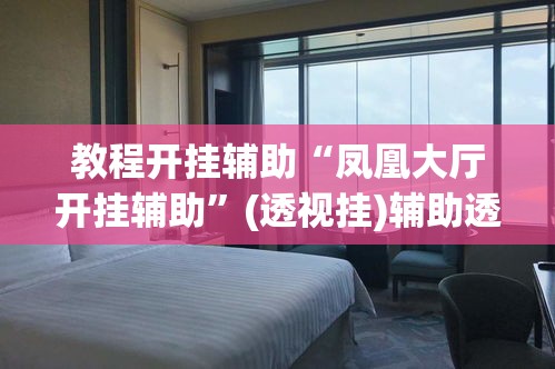 教程开挂辅助“凤凰大厅开挂辅助”(透视挂)辅助透视教程