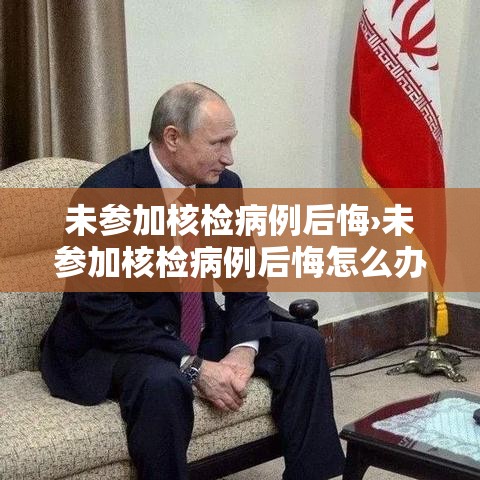 未参加核检病例后悔›未参加核检病例后悔怎么办 未参加核检病例后悔›未参加核检病例后悔怎么办