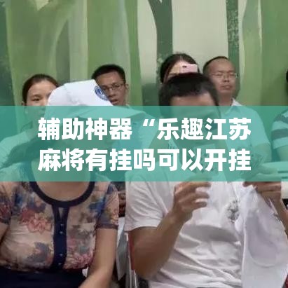 辅助神器“乐趣江苏麻将有挂吗可以开挂吗	”(透视挂)辅助透视教程