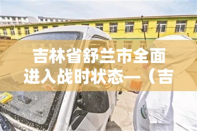 吉林省舒兰市全面进入战时状态—（吉林舒兰市疫情已排查2005人）