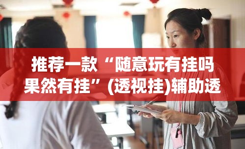 推荐一款“随意玩有挂吗果然有挂	”(透视挂)辅助透视教程