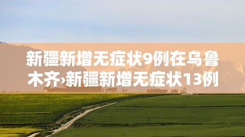 新疆新增无症状9例在乌鲁木齐›新疆新增无症状13例 新疆新增无症状9例在乌鲁木齐›新疆新增无症状13例