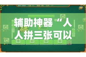 辅助神器“人人拼三张可以开挂吗”(透视挂)辅助透视教程