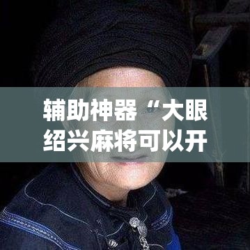 辅助神器“大眼绍兴麻将可以开挂吗”(透视挂)辅助透视教程
