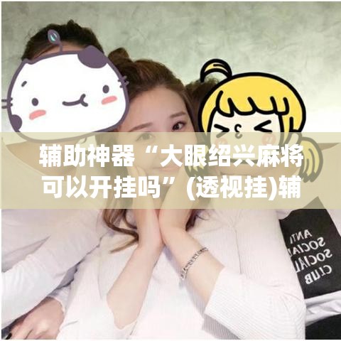 辅助神器“大眼绍兴麻将可以开挂吗”(透视挂)辅助透视教程
