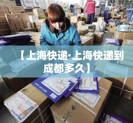 【上海快递·上海快递到成都多久】 【上海快递·上海快递到成都多久】