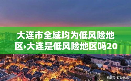 大连市全域均为低风险地区›大连是低风险地区吗2021年 大连市全域均为低风险地区›大连是低风险地区吗2021年