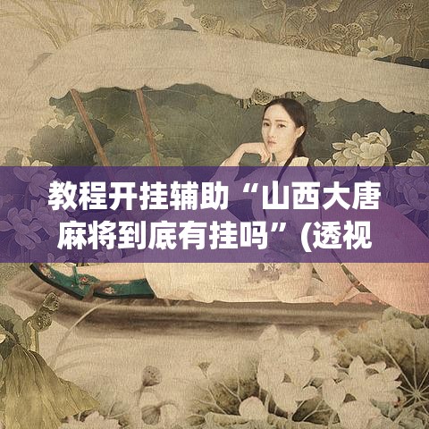 教程开挂辅助“山西大唐麻将到底有挂吗”(透视挂)辅助透视教程