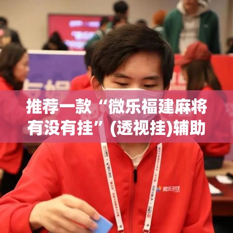推荐一款“微乐福建麻将有没有挂	”(透视挂)辅助透视教程