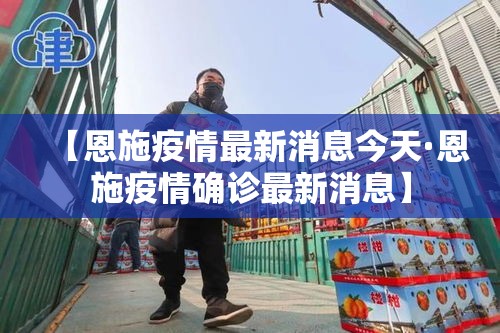 【恩施疫情最新消息今天·恩施疫情确诊最新消息】 【恩施疫情最新消息今天·恩施疫情确诊最新消息】