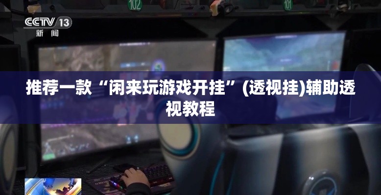推荐一款“闲来玩游戏开挂	”(透视挂)辅助透视教程