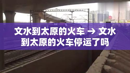 文水到太原的火车 → 文水到太原的火车停运了吗 文水到太原的火车 → 文水到太原的火车停运了吗