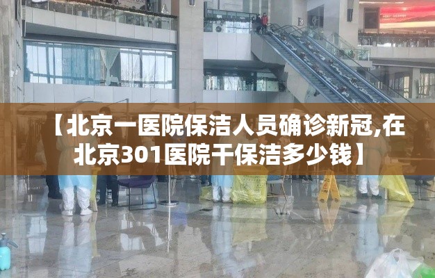 【北京一医院保洁人员确诊新冠,在北京301医院干保洁多少钱】