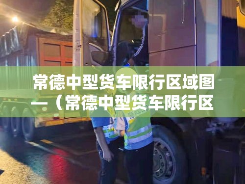 常德中型货车限行区域图—(常德中型货车限行区域图片) 常德中型货车限行区域图—(常德中型货车限行区域图片)