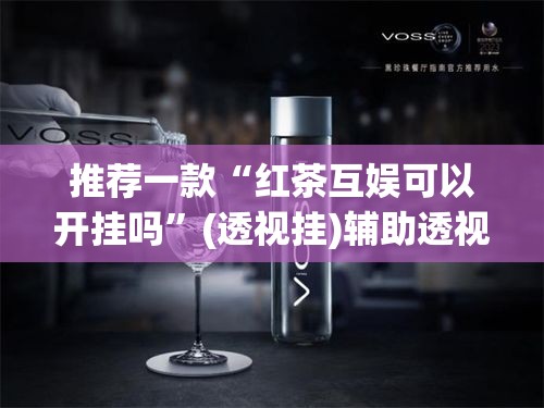 推荐一款“红茶互娱可以开挂吗	”(透视挂)辅助透视教程