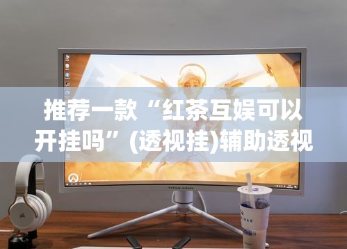 推荐一款“红茶互娱可以开挂吗”(透视挂)辅助透视教程