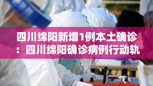 四川绵阳新增1例本土确诊:四川绵阳确诊病例行动轨迹 四川绵阳新增1例本土确诊:四川绵阳确诊病例行动轨迹