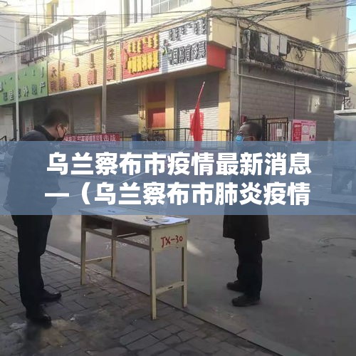 乌兰察布市疫情最新消息—(乌兰察布市肺炎疫情情况) 乌兰察布市疫情最新消息—(乌兰察布市肺炎疫情情况)