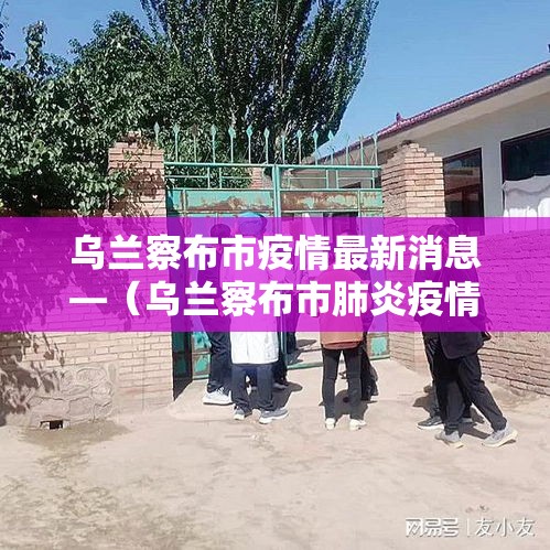 乌兰察布市疫情最新消息—(乌兰察布市肺炎疫情情况) 乌兰察布市疫情最新消息—(乌兰察布市肺炎疫情情况)