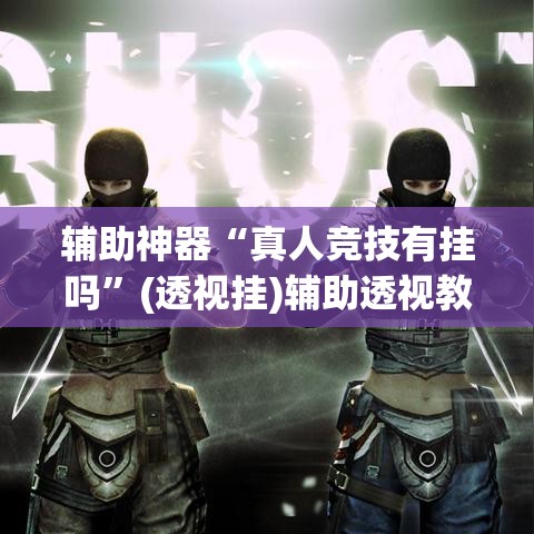 辅助神器“真人竞技有挂吗	”(透视挂)辅助透视教程