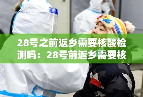 28号之前返乡需要核酸检测吗:28号前返乡需要核酸证明吗 28号之前返乡需要核酸检测吗:28号前返乡需要核酸证明吗