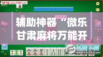 辅助神器“微乐甘肃麻将万能开挂器通用版”(透视挂)辅助透视教程