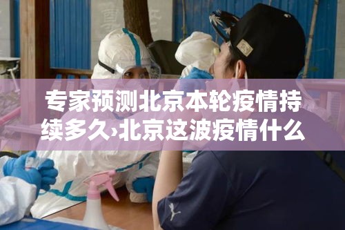 专家预测北京本轮疫情持续多久›北京这波疫情什么时候能过去 专家预测北京本轮疫情持续多久›北京这波疫情什么时候能过去
