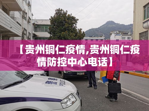 【贵州铜仁疫情,贵州铜仁疫情防控中心电话】 【贵州铜仁疫情,贵州铜仁疫情防控中心电话】