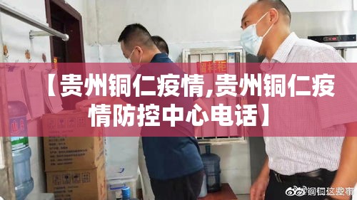 【贵州铜仁疫情,贵州铜仁疫情防控中心电话】 【贵州铜仁疫情,贵州铜仁疫情防控中心电话】