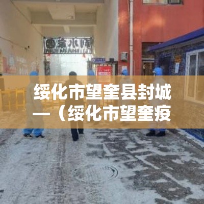 绥化市望奎县封城—(绥化市望奎疫情怎么样了) 绥化市望奎县封城—(绥化市望奎疫情怎么样了)