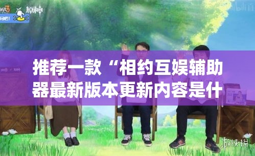 推荐一款“相约互娱辅助器最新版本更新内容是什么”(透视挂)辅助透视教程