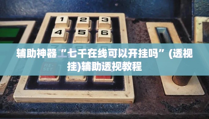 辅助神器“七千在线可以开挂吗”(透视挂)辅助透视教程