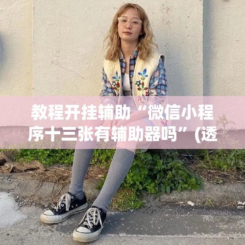 教程开挂辅助“微信小程序十三张有辅助器吗	”(透视挂)辅助透视教程