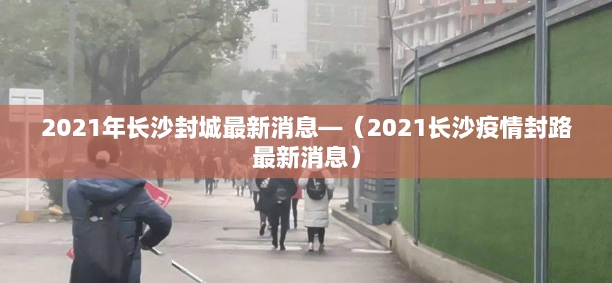 2021年长沙封城最新消息—(2021长沙疫情封路最新消息) 2021年长沙封城最新消息—(2021长沙疫情封路最新消息)