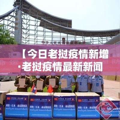 【今日老挝疫情新增·老挝疫情最新新闻】 【今日老挝疫情新增·老挝疫情最新新闻】