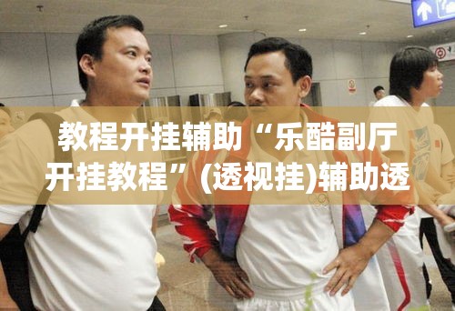 教程开挂辅助“乐酷副厅开挂教程	”(透视挂)辅助透视教程