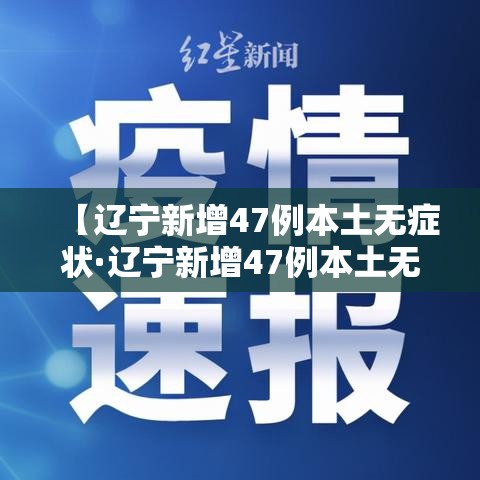 【辽宁新增47例本土无症状·辽宁新增47例本土无症状感染者】 【辽宁新增47例本土无症状·辽宁新增47例本土无症状感染者】