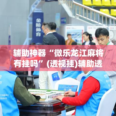 辅助神器“微乐龙江麻将有挂吗”(透视挂)辅助透视教程