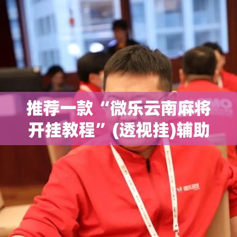 推荐一款“微乐云南麻将开挂教程”(透视挂)辅助透视教程