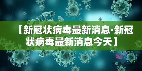 【新冠状病毒最新消息·新冠状病毒最新消息今天】 【新冠状病毒最新消息·新冠状病毒最新消息今天】